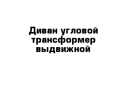 Диван угловой трансформер выдвижной